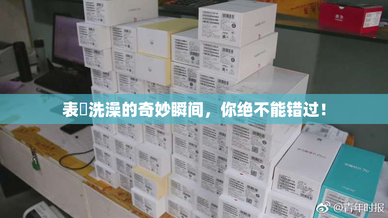 表妺洗澡的奇妙瞬间，你绝不能错过！