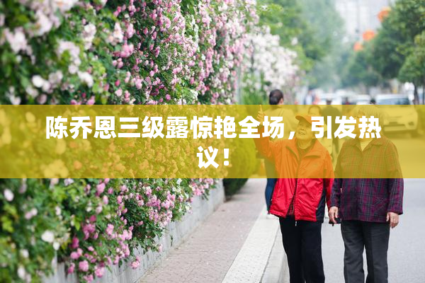 陈乔恩三级露惊艳全场，引发热议！