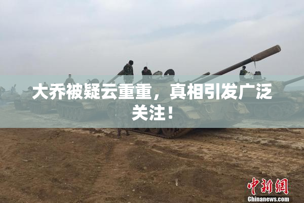 大乔被疑云重重，真相引发广泛关注！