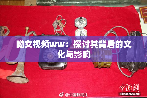 呦女视频ww：探讨其背后的文化与影响
