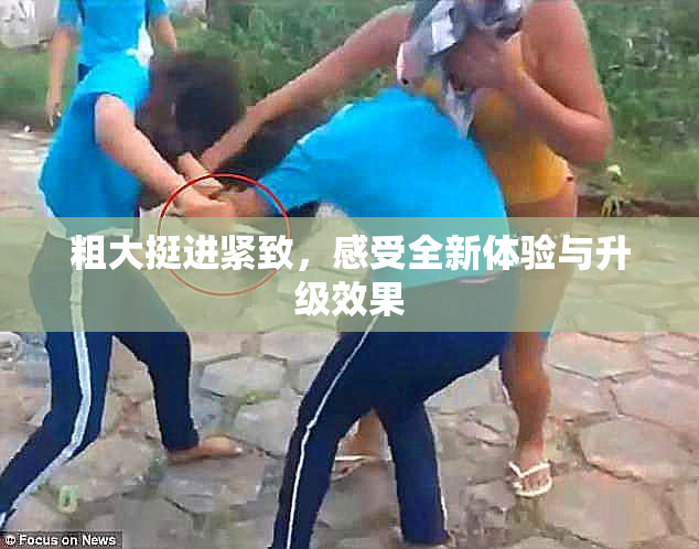 粗大挺进紧致，感受全新体验与升级效果