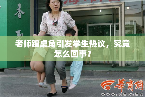 老师蹭桌角引发学生热议，究竟怎么回事？