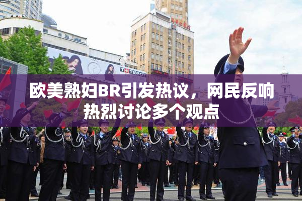 欧美熟妇BR引发热议，网民反响热烈讨论多个观点