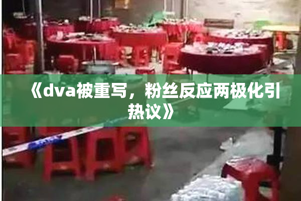 《dva被重写，粉丝反应两极化引热议》