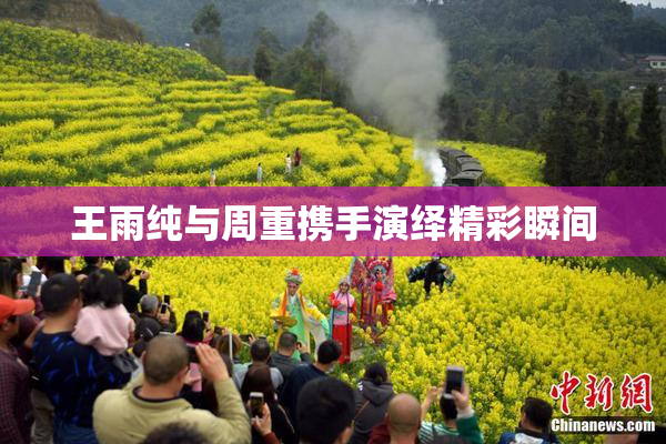 王雨纯与周重携手演绎精彩瞬间