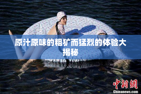 原汁原味的粗犷而猛烈的体验大揭秘