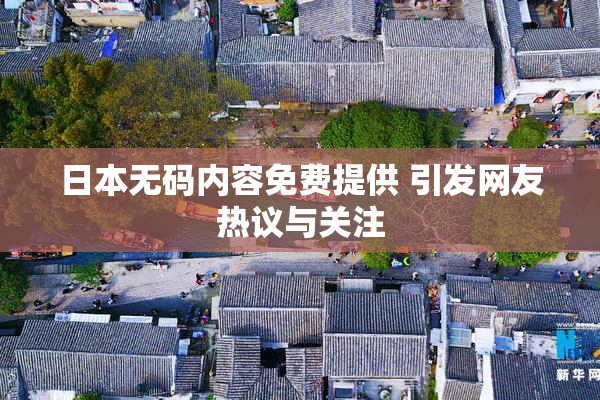 日本无码内容免费提供 引发网友热议与关注