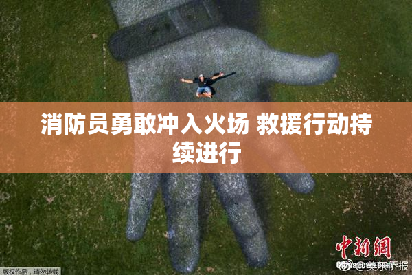 消防员勇敢冲入火场 救援行动持续进行