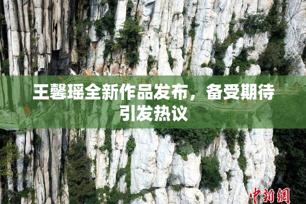 王馨瑶全新作品发布，备受期待引发热议