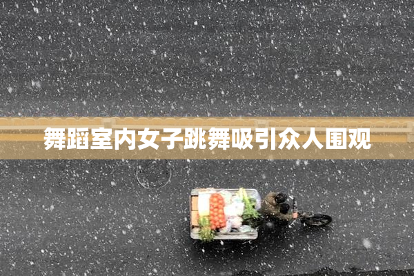 舞蹈室内女子跳舞吸引众人围观