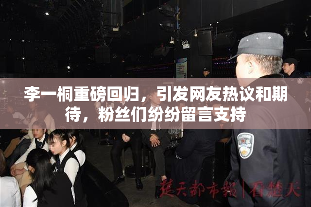李一桐重磅回归，引发网友热议和期待，粉丝们纷纷留言支持