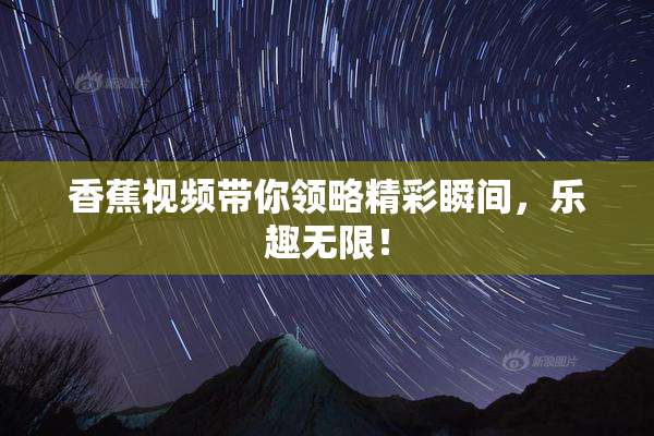 香蕉视频带你领略精彩瞬间，乐趣无限！
