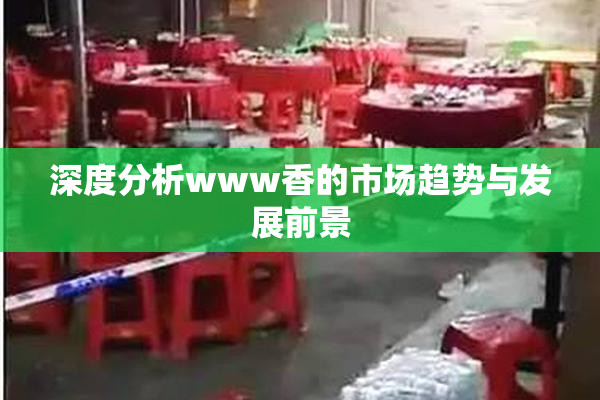 深度分析www香的市场趋势与发展前景