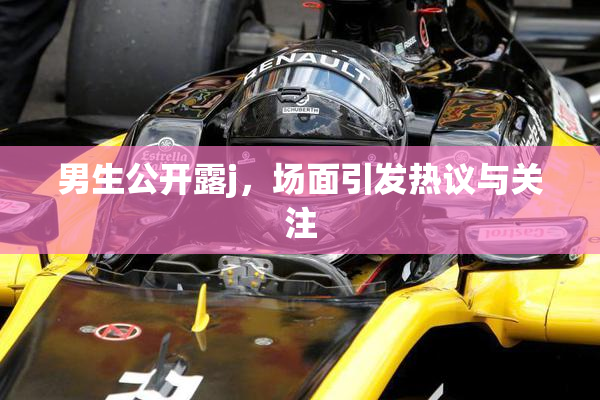 男生公开露j，场面引发热议与关注