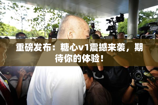 重磅发布：糖心v1震撼来袭，期待你的体验！
