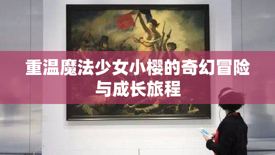 重温魔法少女小樱的奇幻冒险与成长旅程