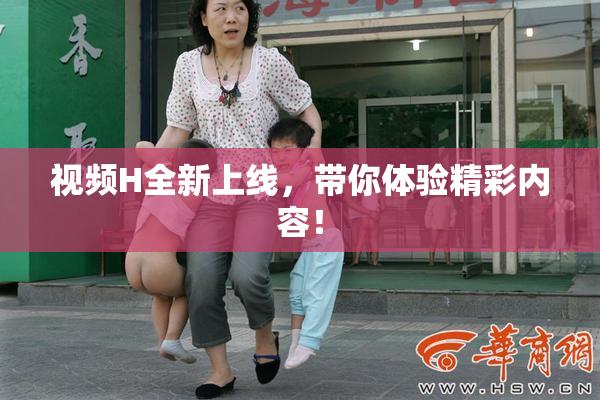 视频H全新上线，带你体验精彩内容！