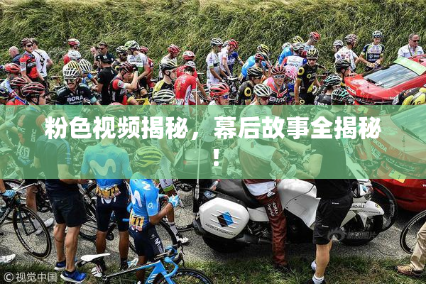 粉色视频揭秘，幕后故事全揭秘！
