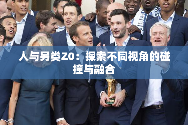 人与另类Z0：探索不同视角的碰撞与融合