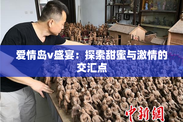 爱情岛v盛宴：探索甜蜜与激情的交汇点