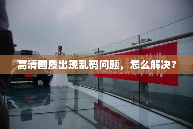 高清画质出现乱码问题，怎么解决？