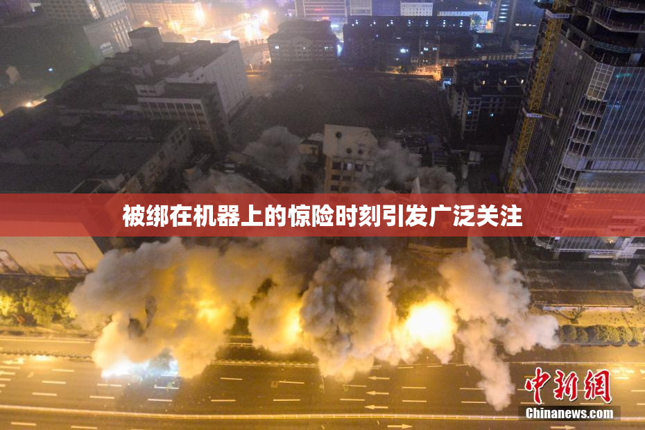 被绑在机器上的惊险时刻引发广泛关注