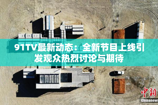 91TV最新动态：全新节目上线引发观众热烈讨论与期待
