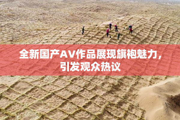 全新国产AV作品展现旗袍魅力，引发观众热议