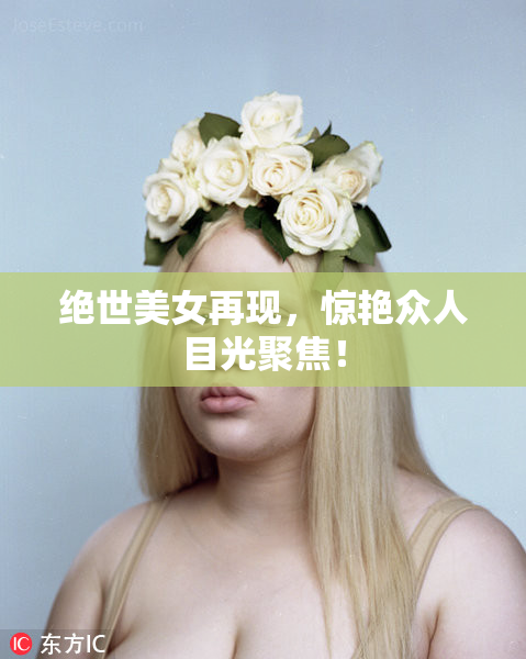 绝世美女再现，惊艳众人目光聚焦！