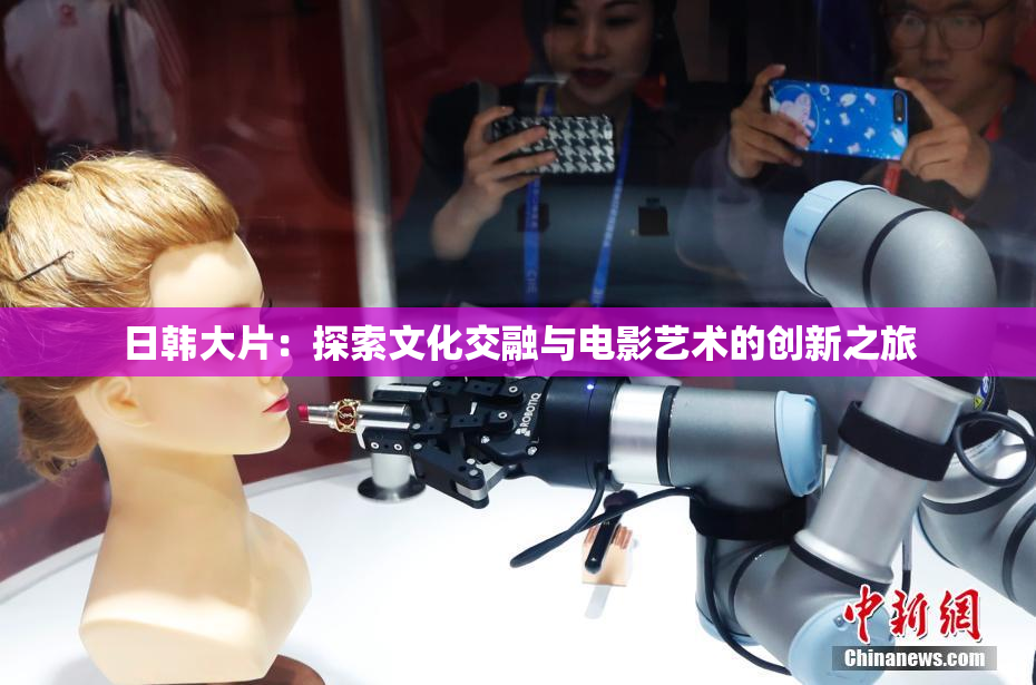 日韩大片：探索文化交融与电影艺术的创新之旅