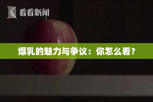 爆乳的魅力与争议：你怎么看？