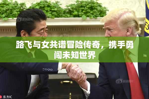 路飞与女共谱冒险传奇，携手勇闯未知世界