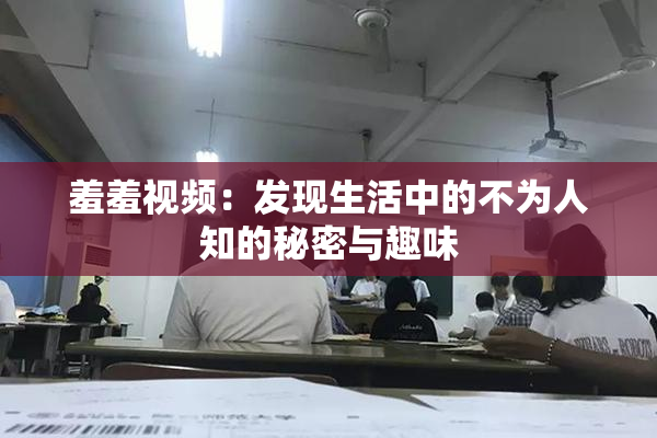 羞羞视频：发现生活中的不为人知的秘密与趣味