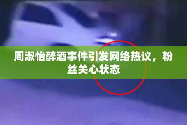 周淑怡醉酒事件引发网络热议，粉丝关心状态