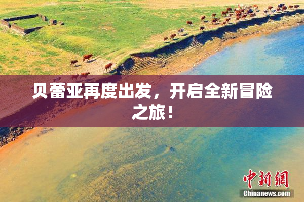 贝蕾亚再度出发，开启全新冒险之旅！