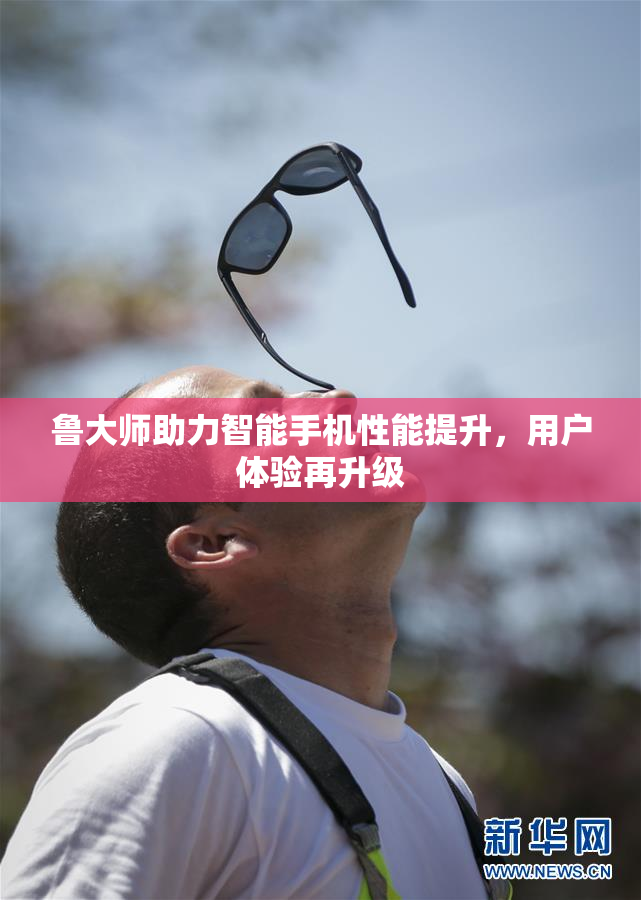 鲁大师助力智能手机性能提升，用户体验再升级
