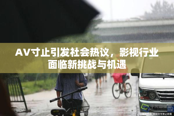 AV寸止引发社会热议，影视行业面临新挑战与机遇