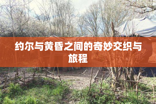 约尔与黄昏之间的奇妙交织与旅程