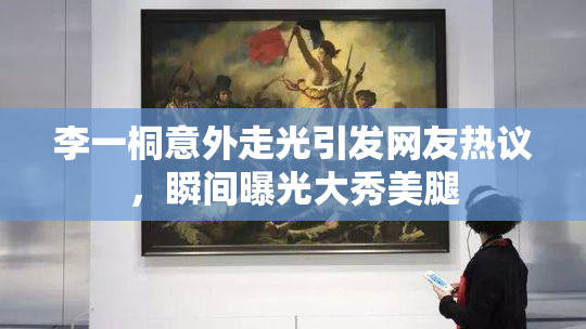 李一桐意外走光引发网友热议，瞬间曝光大秀美腿