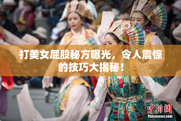 打美女屁股秘方曝光，令人震惊的技巧大揭秘！