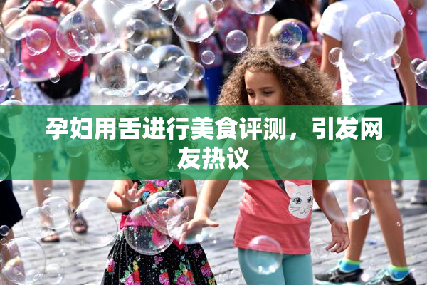 孕妇用舌进行美食评测，引发网友热议