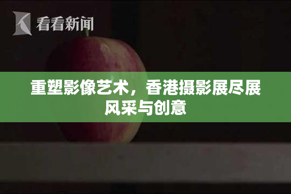 重塑影像艺术，香港摄影展尽展风采与创意