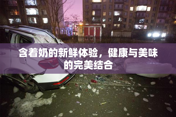 含着奶的新鲜体验，健康与美味的完美结合
