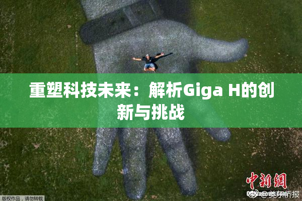 重塑科技未来：解析Giga H的创新与挑战