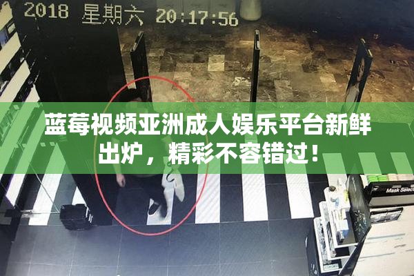 蓝莓视频亚洲成人娱乐平台新鲜出炉，精彩不容错过！