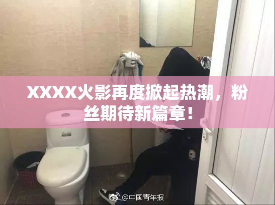 XXXX火影再度掀起热潮，粉丝期待新篇章！