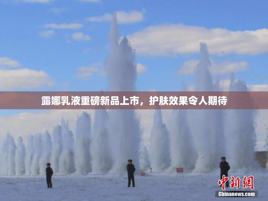 露娜乳液重磅新品上市，护肤效果令人期待