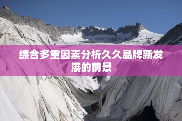 综合多重因素分析久久品牌新发展的前景