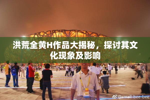 洪荒全黄H作品大揭秘，探讨其文化现象及影响