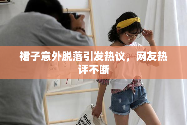 裙子意外脱落引发热议，网友热评不断